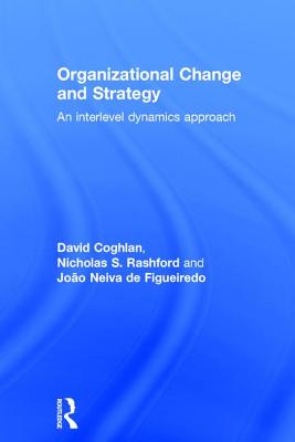 Organizational Change and Strategy: An Interlevel Dynamics Approach - Coghlan, David, and Rashford, Nicholas, and Neiva de Figueiredo, Jo�o