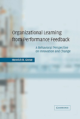 Organizational Learning from Performance Feedback: A Behavioral Perspective on Innovation and Change - Greve, Henrich R