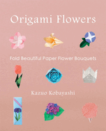 Origami Flowers: Fold Beautiful Paper Bouquets