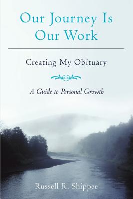 Our Journey Is Our Work: Creating My Obituary - Shippee, Russell R