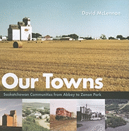 Our Towns: Saskatchewan Communities from Abbey to Zenon Park