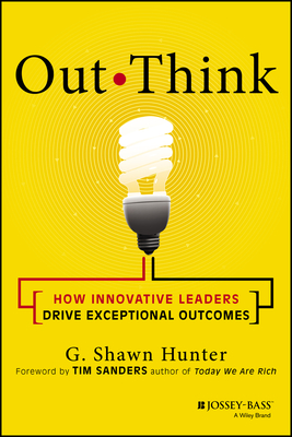 Out Think: How Innovative Leaders Drive Exceptional Outcomes - Hunter, G Shawn, and Sanders, Tim (Foreword by)