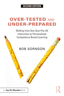 Over-Tested and Under-Prepared: Shifting from One-Size-Fits-All Instruction to Personalized Competency Based Learning - Sornson, Bob
