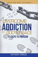 Overcome Addiction by God's Grace: 12-Steps to Freedom