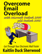 Overcome Email Overload with Microsoft Outlook and Outlook: Get Through Your Electronic Mail Faster
