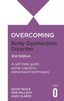 Overcoming Body Dysmorphic Disorder 2nd Edition: A self-help guide using cognitive behavioural techniques - Willson, Rob, and Veale, David, and Clarke, Alexandra