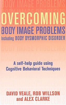 Overcoming Body Image Problems Including Body Dysmorphic Disorder: A Self-Help Guide Using Cognitive Behavioral Techniques - Veale, David, and Willson, Robert, and Clarke, Alex