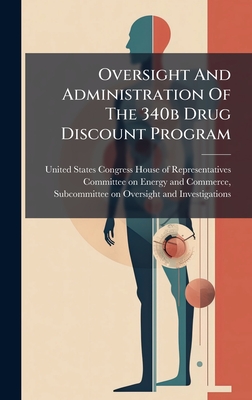 Oversight And Administration Of The 340b Drug Discount Program - United States Congress House of Repre (Creator)