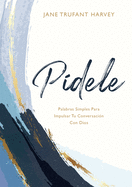 P�dele: Palabras Simples Para Impulsar Tu Conversaci�n Con Dios (Ask Him Spanish Edition)