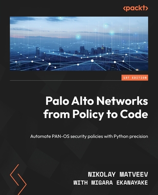 Palo Alto Networks from Policy to Code: Automate PAN-OS security policies with Python precision - Matveev, Nikolay, and Ekanayake, Migara
