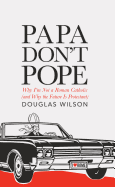 Papa Don't Pope: Why I'm Not a Roman Catholic (and Why the Future Is Protestant)