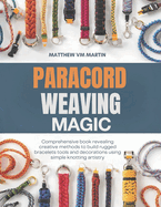 Paracord Weaving Magic: Comprehensive book revealing creative methods to build rugged bracelets tools and decorations using simple knotting artistry