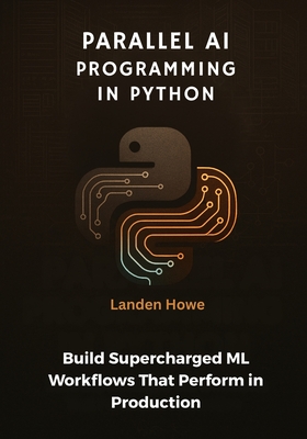 Parallel AI Programming in Python: Build Supercharged ML Workflows That Perform in Production - Howe, Landen
