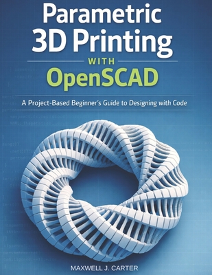 Parametric 3D Printing with OpenSCAD: A Project-Based Beginner's Guide to Designing with Code - Carter, Maxwell J