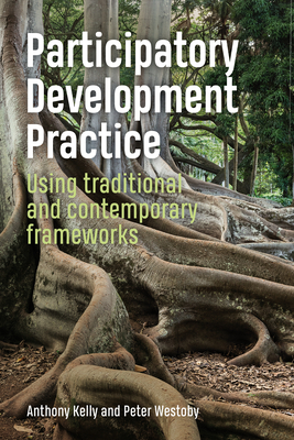 Participatory Development Practice: Using traditional and contemporary frameworks - Kelly, Anthony, and Westoby, Peter, Dr.