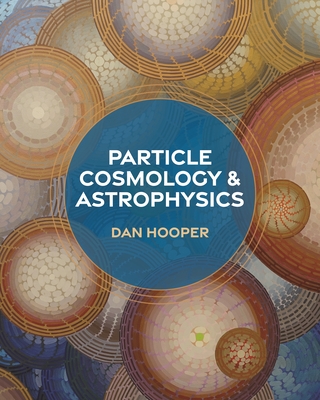Particle Cosmology and Astrophysics - Hooper, Dan, and Turner, Michael (Foreword by), and Kolb, Edward W (Foreword by)