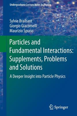 Particles and Fundamental Interactions: Supplements, Problems and Solutions: A Deeper Insight Into Particle Physics - Braibant, Sylvie, and Giacomelli, Giorgio, and Spurio, Maurizio