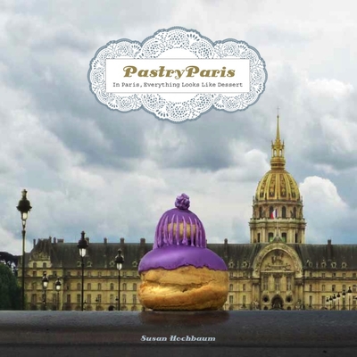 Pastry Paris: In Paris, Everything Looks Like Dessert - Hochbaum, Susan (Photographer)