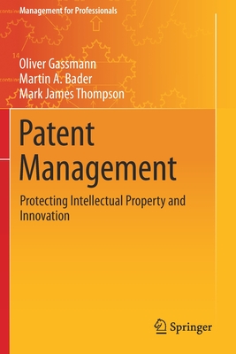 Patent Management: Protecting Intellectual Property and Innovation - Gassmann, Oliver, and Bader, Martin A., and Thompson, Mark James