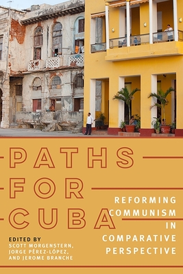 Paths for Cuba: Reforming Communism in Comparative Perspective - Morgenstern, Scott (Editor), and P�rez-L�pez, Jorge (Editor), and Branche, Jerome (Editor)
