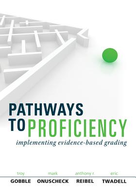Pathways to Proficiency: Implementing Evidence-Based Grading - Gobble, Troy, and Onuscheck, Mark