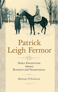 Patrick Leigh Fermor: Noble Encounters between Budapest and Transylvania