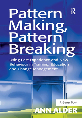 Pattern Making, Pattern Breaking: Using Past Experience and New Behaviour in Training, Education and Change Management - Alder, Ann