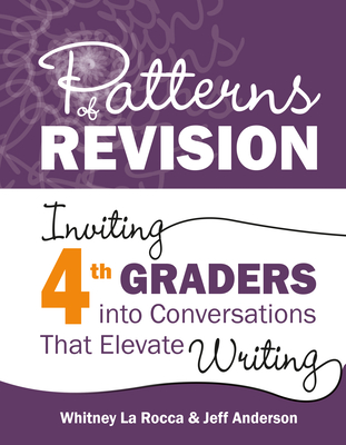 Patterns of Revision, Grade 4: Inviting 4th Graders Into Conversations That Elevate Writing - La Rocca, Whitney, and Anderson, Jeff