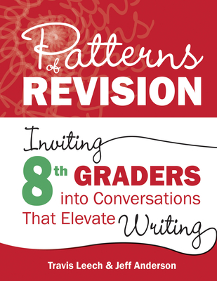 Patterns of Revision, Grade 8: Inviting 8th Graders Into Conversations That Elevate Writing - Leech, Travis, and Anderson, Jeff