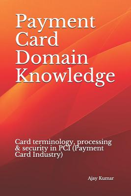 Payment Card Domain Knowledge: Card terminology, processing & security in PCI (Payment Card Industry) - Kumar, Ajay