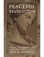 Peaceful Revolution: How We Can Create the Future Needed for Humanity's Survival