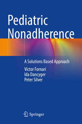 Pediatric Nonadherence: A Solutions Based Approach - Fornari, Victor (Editor), and Dancyger, Ida (Editor), and Silver, Peter (Editor)
