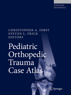 Pediatric Orthopedic Trauma Case Atlas - Iobst, Christopher A (Editor), and Frick, Steven L (Editor)