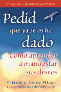 Pedid Que YA Se OS Ha Dado: Como Aprender A Manifestar Sus Deseos = Ask and It Is Given
