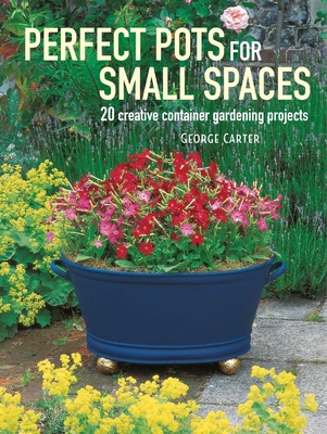 Perfect Pots for Small Spaces: 20 Creative Container Gardening Projects - Carter, George