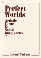 Perfect Worlds: Artistic Forms & Social Imaginaries, Vol. 1
