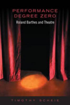 Performance Degree Zero: Roland Barthes and Theatre - Scheie, Timothy