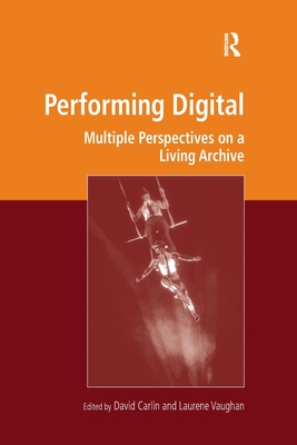 Performing Digital: Multiple Perspectives on a Living Archive - Carlin, David (Editor), and Vaughan, Laurene (Editor)