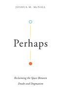 Perhaps: Reclaiming the Space Between Doubt and Dogmatism