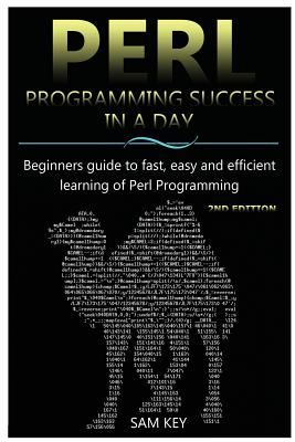 Perl Programming Success in a Day: Beginners Guide to Fast, Easy, and Efficient Learning of Perl Programming - Key, Sam