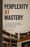 Perplexity AI Mastery: The Complete Guide to AI-Powered Research, Deep Search, Fact-Checking, Knowledge Discovery, and Productivity Automation