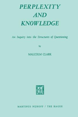 Perplexity and Knowledge: An Inquiry Into the Structures of Questioning - Clark, M