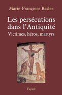 Pers?cutions dans l'Antiquit?: Victimes, h?ros, martyrs