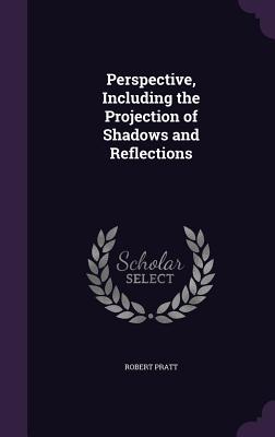 Perspective, Including the Projection of Shadows and Reflections - Pratt, Robert