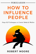 Persuasion: How To Influence People - Ninja NLP Techniques To Control Minds & Wallets