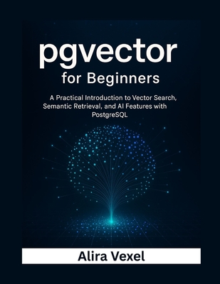 pgvector for Beginners: A Practical Introduction to Vector Search, Semantic Retrieval, and AI Features with PostgreSQL - Vexel, Alira