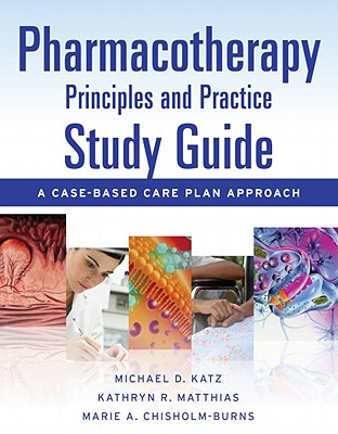 Pharmacotherapy Principles and Practice Study Guide: A Case-Based Care Plan Approach - Katz, Michael, and Matthias, Kathryn, and Chisholm-Burns, Marie