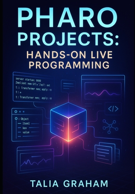 Pharo Projects: HANDS-ON LIVE PROGRAMMING: Build 10 Applications with Pharo 13. Web Apps, Data Tools, and Interactive Systems Using Object-Oriented Programming - Graham, Talia