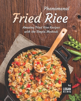 Phenomenal Fried Rice: Amazing Fried Rice Recipes with the Simple Methods - King, Logan