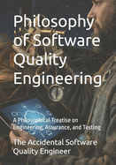 Philosophy of Software Quality Engineering: A Philosophical Treatise on Engineering, Assurance, and Testing